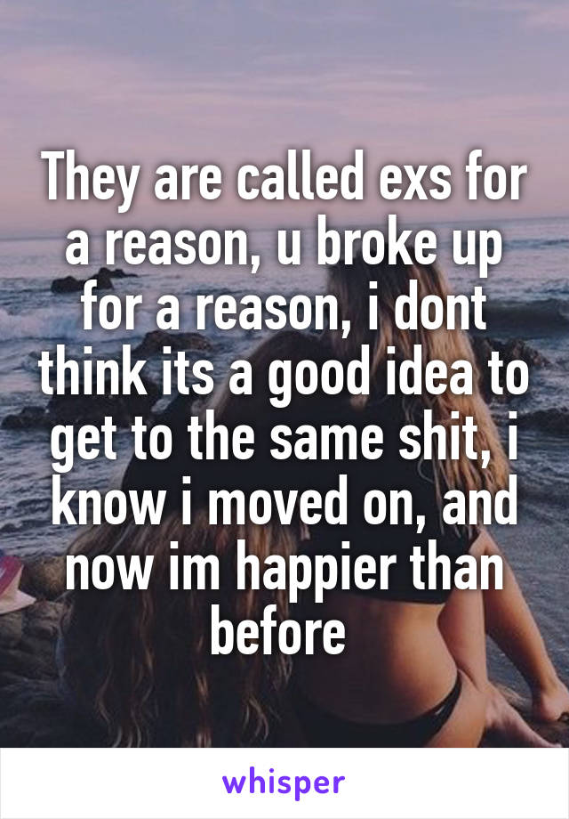 They are called exs for a reason, u broke up for a reason, i dont think its a good idea to get to the same shit, i know i moved on, and now im happier than before 