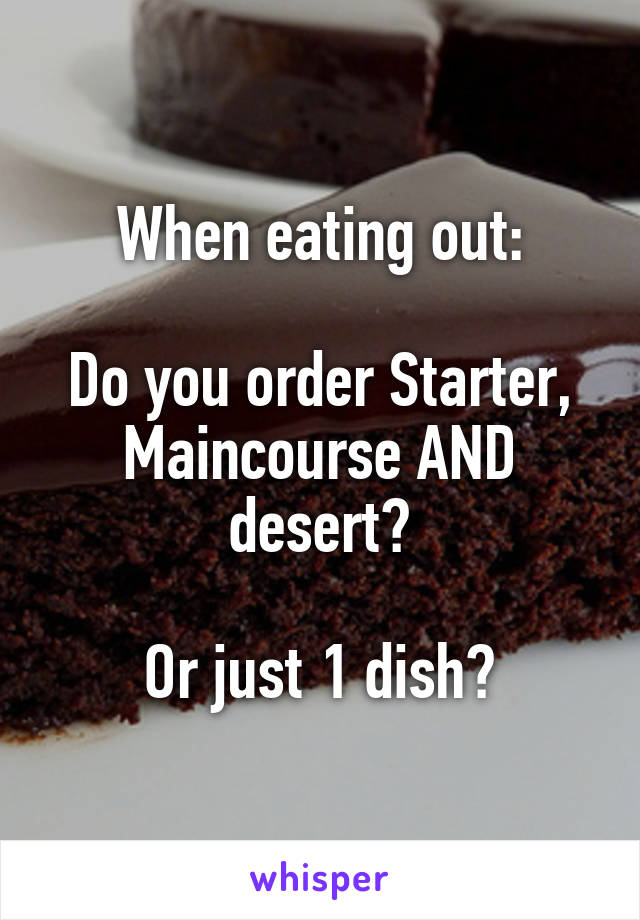 When eating out:

Do you order Starter, Maincourse AND desert?

Or just 1 dish?