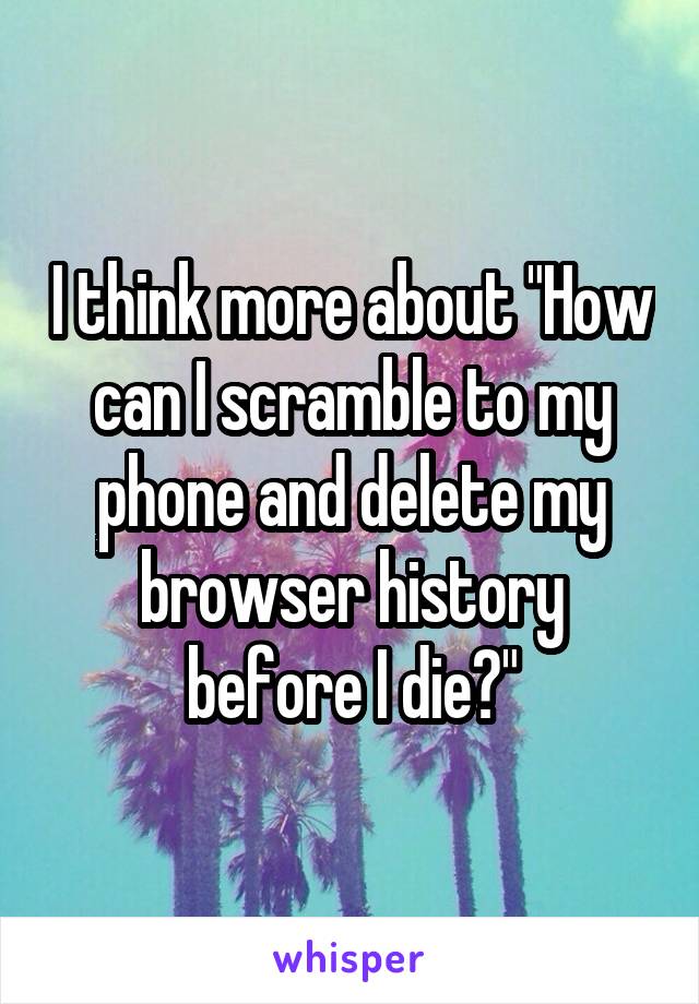 I think more about "How can I scramble to my phone and delete my browser history before I die?"