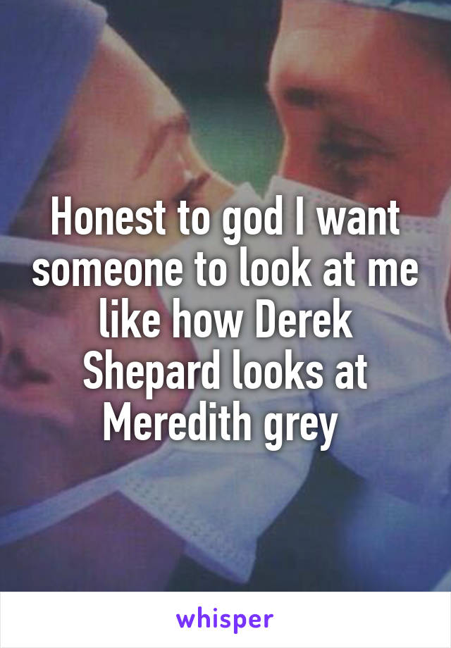 Honest to god I want someone to look at me like how Derek Shepard looks at Meredith grey 