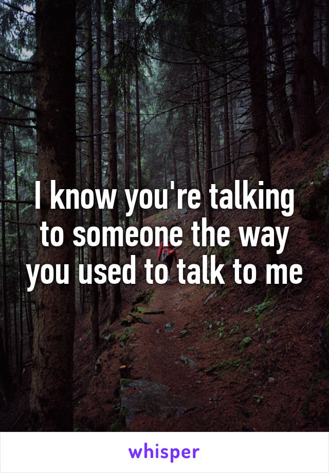 I know you're talking to someone the way you used to talk to me