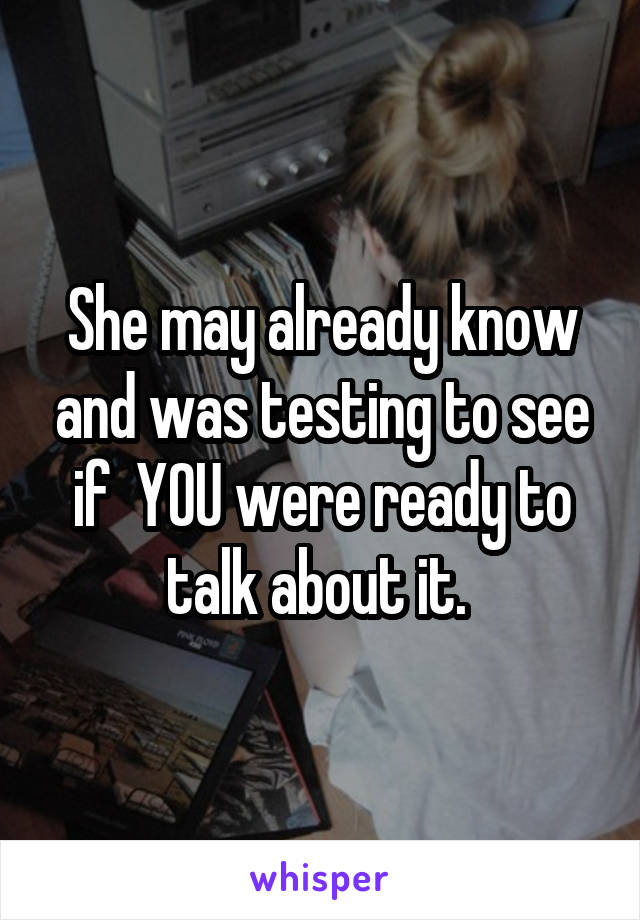 She may already know and was testing to see if  YOU were ready to talk about it. 