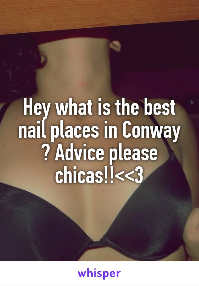 Hey what is the best nail places in Conway ? Advice please chicas!!<<3