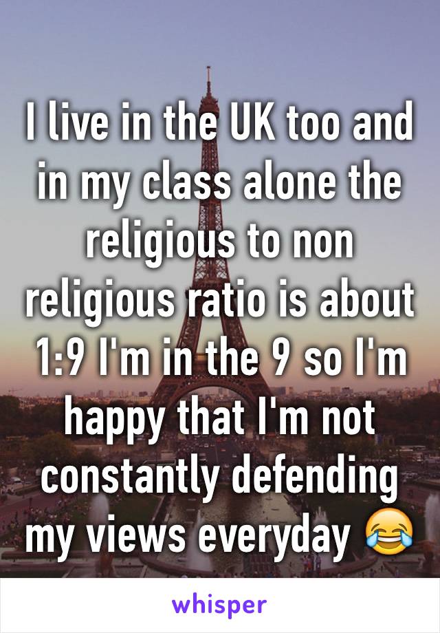 I live in the UK too and in my class alone the religious to non religious ratio is about 1:9 I'm in the 9 so I'm happy that I'm not constantly defending my views everyday 😂