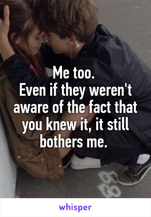 Me too. 
Even if they weren't aware of the fact that you knew it, it still bothers me. 