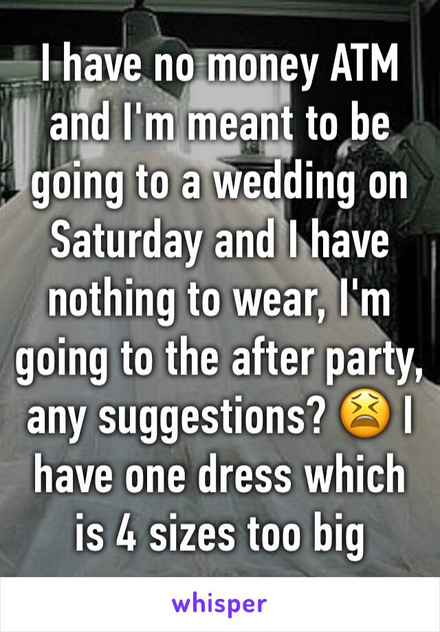 I have no money ATM and I'm meant to be going to a wedding on Saturday and I have nothing to wear, I'm going to the after party, any suggestions? 😫 I have one dress which is 4 sizes too big 