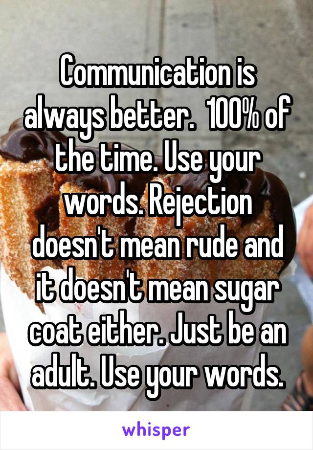 Communication is always better.  100% of the time. Use your words. Rejection doesn't mean rude and it doesn't mean sugar coat either. Just be an adult. Use your words.