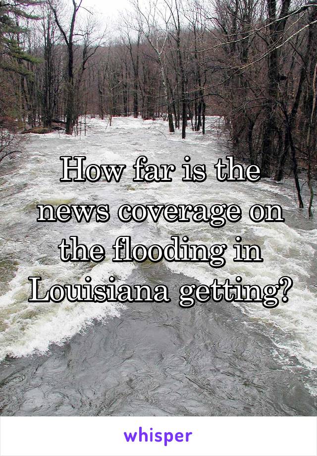 How far is the news coverage on the flooding in Louisiana getting?