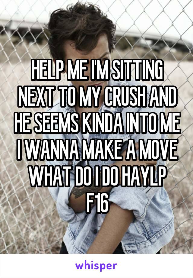 HELP ME I'M SITTING NEXT TO MY CRUSH AND HE SEEMS KINDA INTO ME I WANNA MAKE A MOVE WHAT DO I DO HAYLP
F16