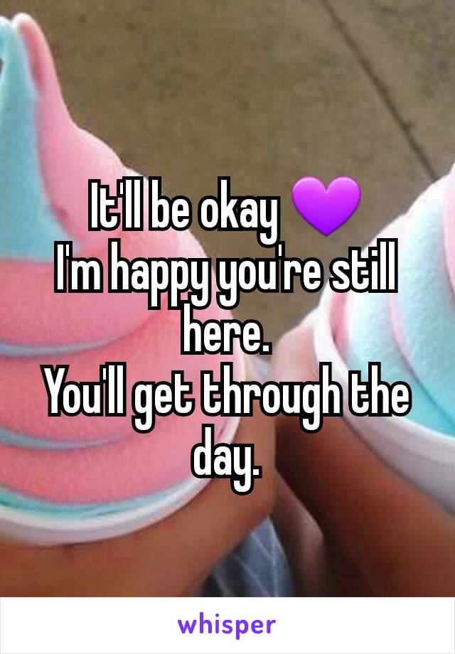 It'll be okay 💜
I'm happy you're still here.
You'll get through the day.