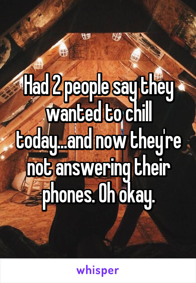 Had 2 people say they wanted to chill today...and now they're not answering their phones. Oh okay.