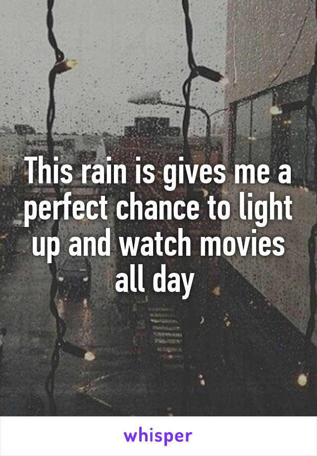 This rain is gives me a perfect chance to light up and watch movies all day 