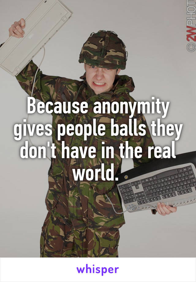 Because anonymity gives people balls they don't have in the real world. 