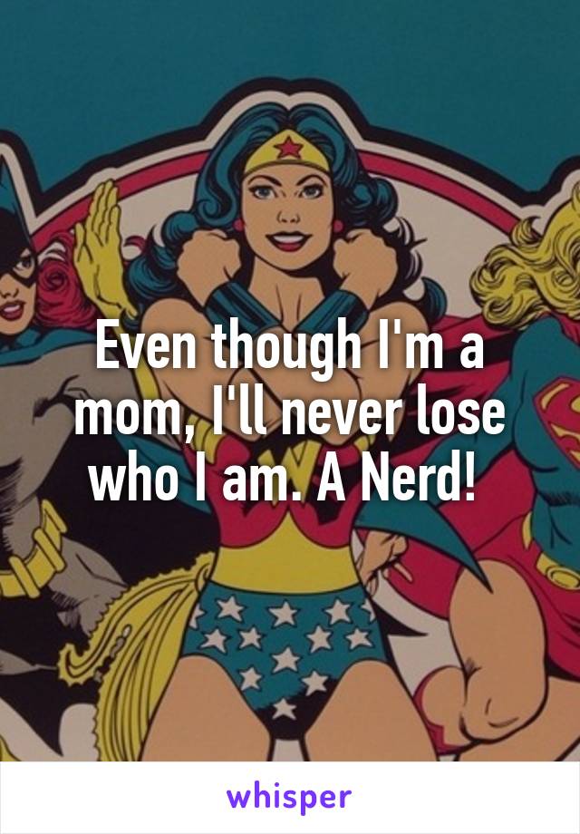 Even though I'm a mom, I'll never lose who I am. A Nerd! 