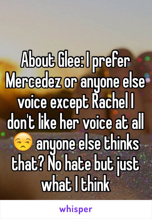 
About Glee: I prefer Mercedez or anyone else voice except Rachel I don't like her voice at all 😒 anyone else thinks that? No hate but just what I think 