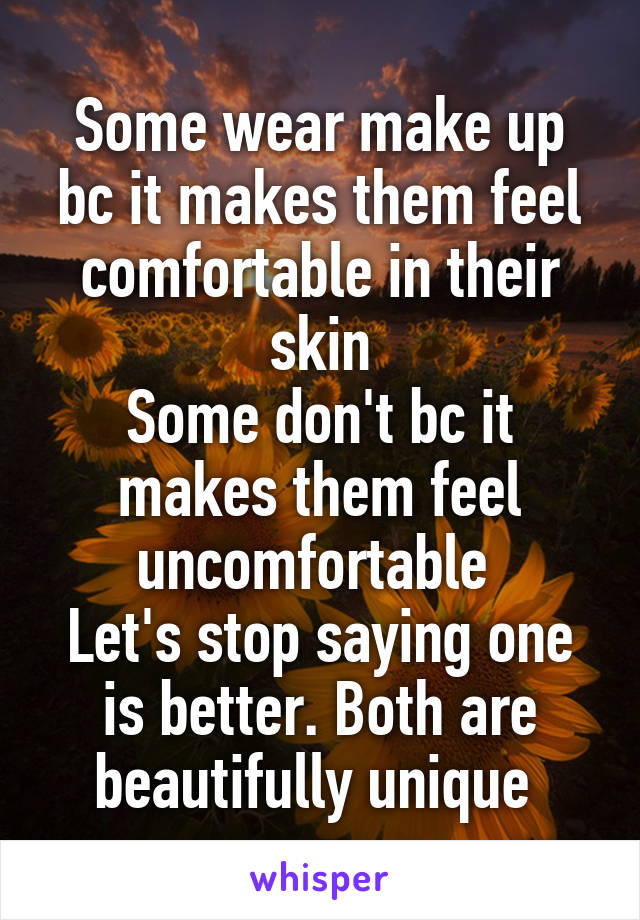 Some wear make up bc it makes them feel comfortable in their skin
Some don't bc it makes them feel uncomfortable 
Let's stop saying one is better. Both are beautifully unique 