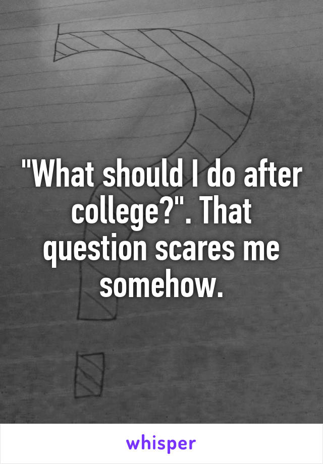 "What should I do after college?". That question scares me somehow.