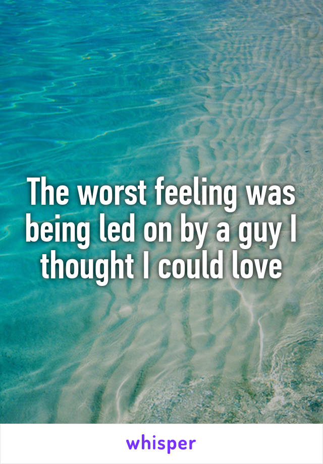 The worst feeling was being led on by a guy I thought I could love