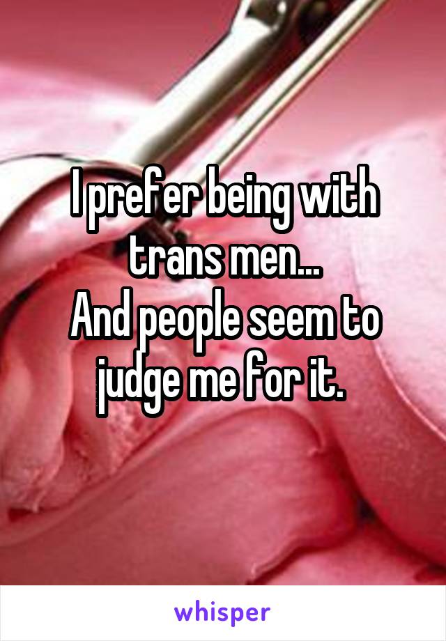 I prefer being with trans men...
And people seem to judge me for it. 
