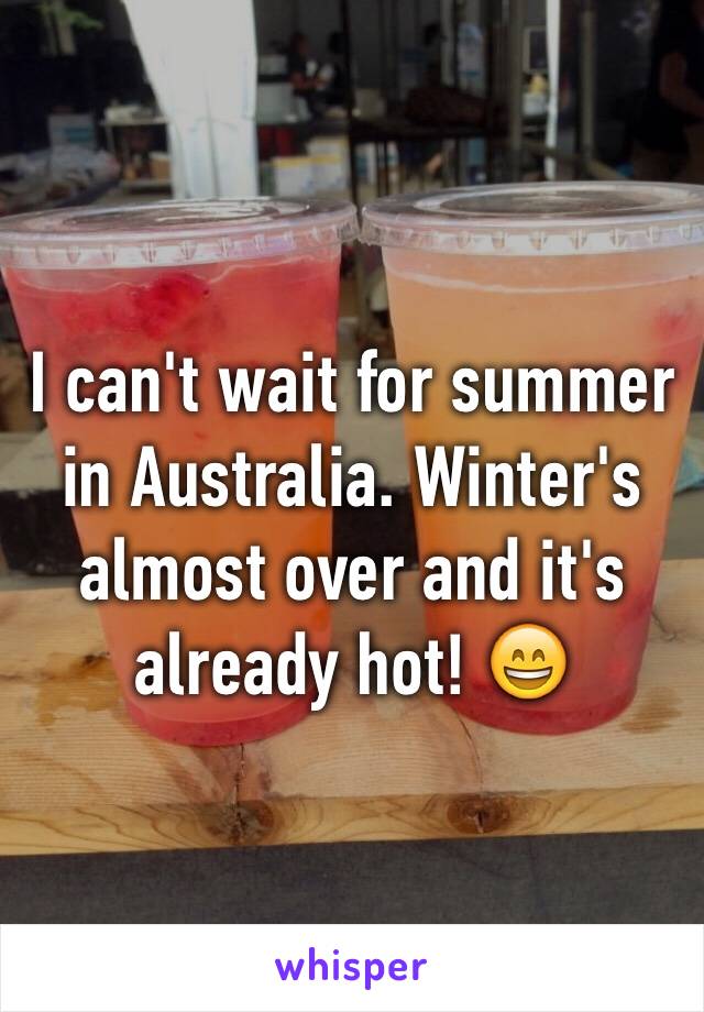 I can't wait for summer in Australia. Winter's almost over and it's already hot! 😄