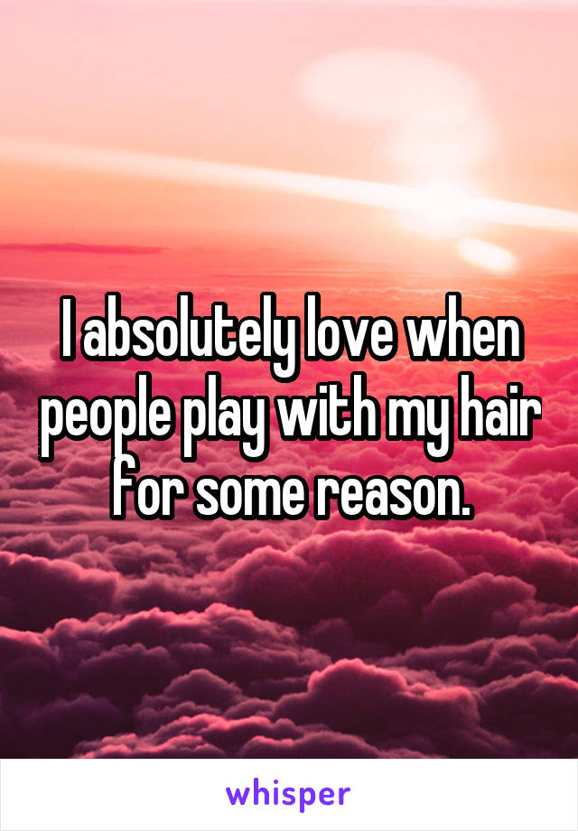 I absolutely love when people play with my hair for some reason.