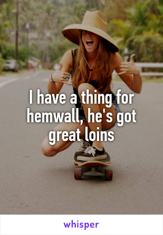 I have a thing for hemwall, he's got great loins