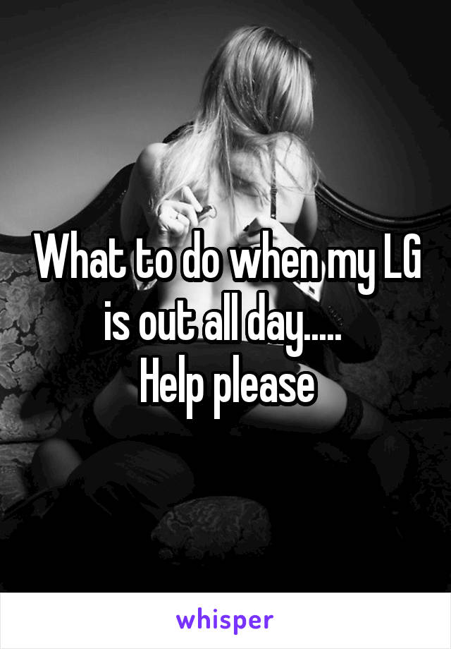 What to do when my LG is out all day..... 
Help please