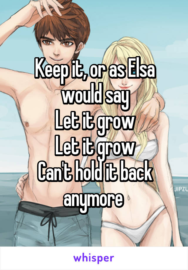 Keep it, or as Elsa would say
Let it grow
Let it grow
Can't hold it back anymore 