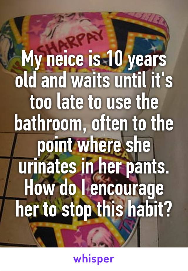 My neice is 10 years old and waits until it's too late to use the bathroom, often to the point where she urinates in her pants. How do I encourage her to stop this habit?