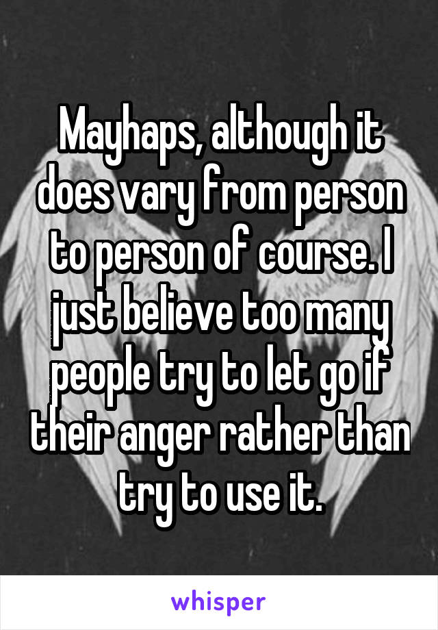 Mayhaps, although it does vary from person to person of course. I just believe too many people try to let go if their anger rather than try to use it.