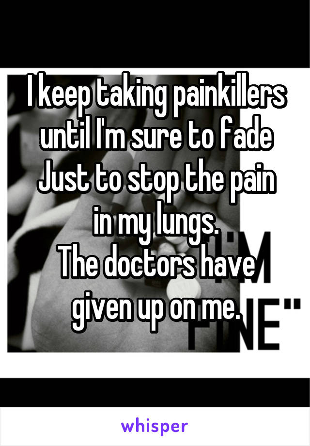 I keep taking painkillers until I'm sure to fade
Just to stop the pain in my lungs.
The doctors have given up on me.
