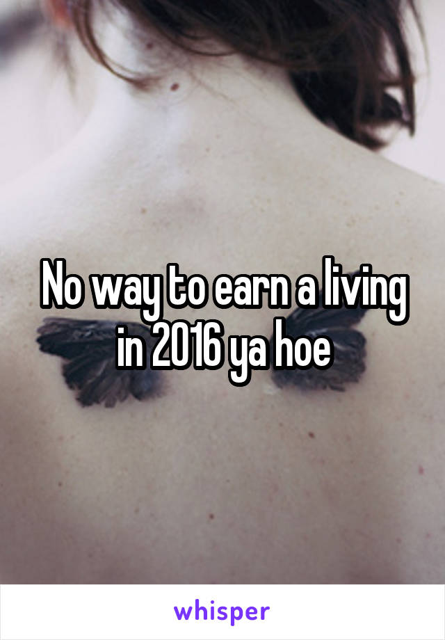 No way to earn a living in 2016 ya hoe