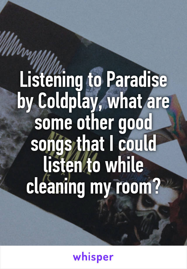 Listening to Paradise by Coldplay, what are some other good songs that I could listen to while cleaning my room?