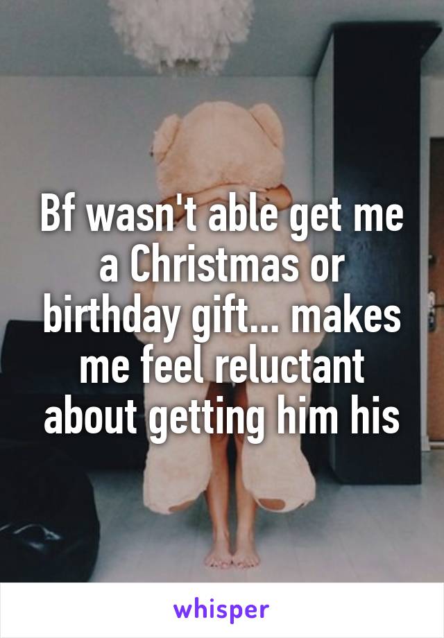 Bf wasn't able get me a Christmas or birthday gift... makes me feel reluctant about getting him his