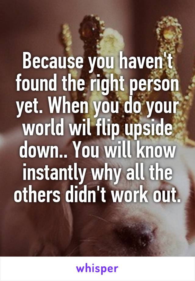 Because you haven't found the right person yet. When you do your world wil flip upside down.. You will know instantly why all the others didn't work out. 