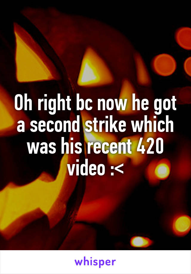 Oh right bc now he got a second strike which was his recent 420 video :<