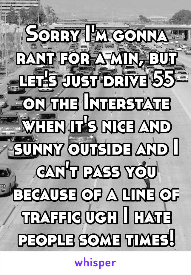 Sorry I'm gonna rant for a min, but let's just drive 55 on the Interstate when it's nice and sunny outside and I can't pass you because of a line of traffic ugh I hate people some times!