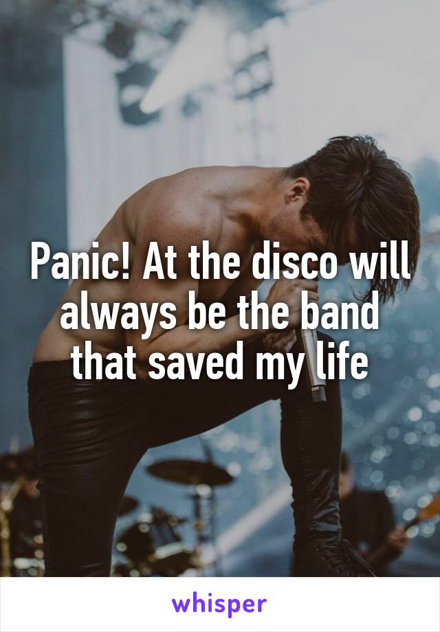 Panic! At the disco will always be the band that saved my life