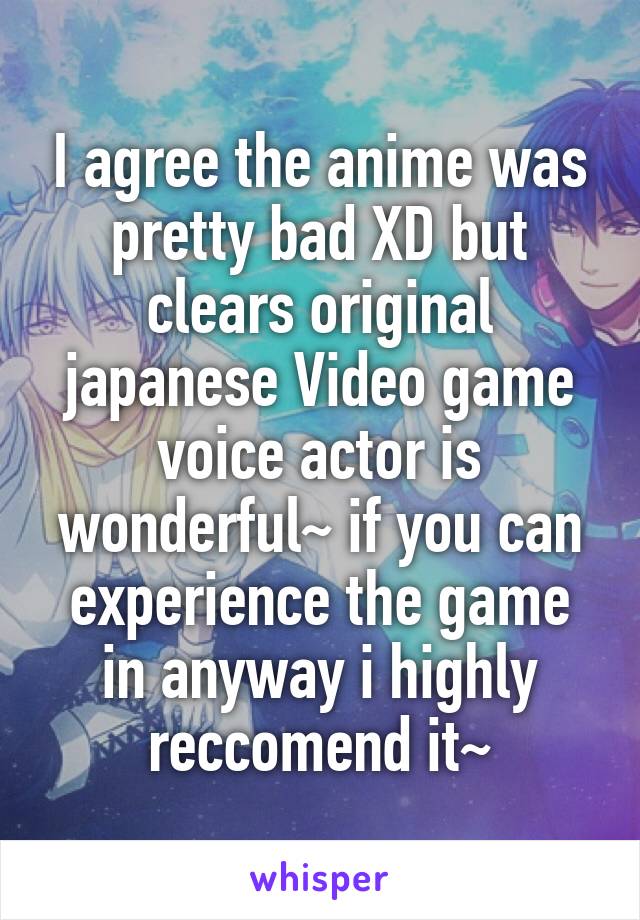 I agree the anime was pretty bad XD but clears original japanese Video game voice actor is wonderful~ if you can experience the game in anyway i highly reccomend it~