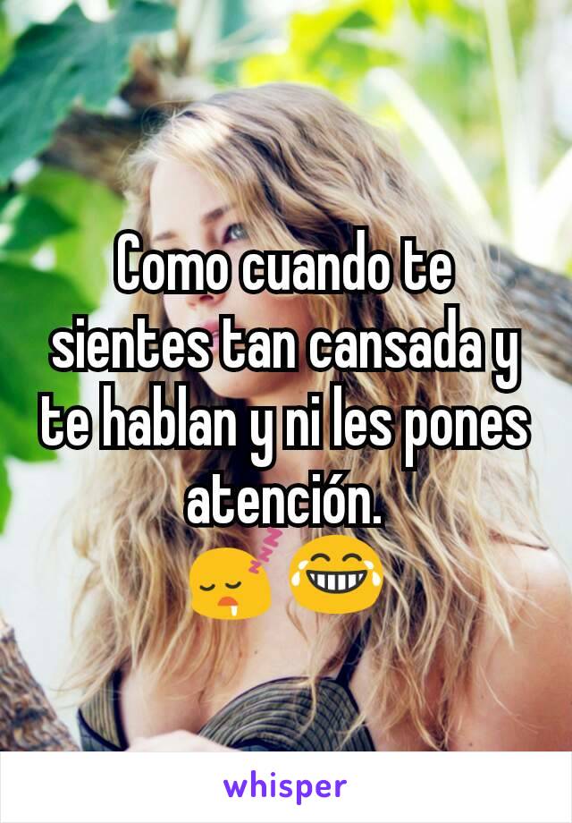 Como cuando te sientes tan cansada y te hablan y ni les pones atención.
😴😂