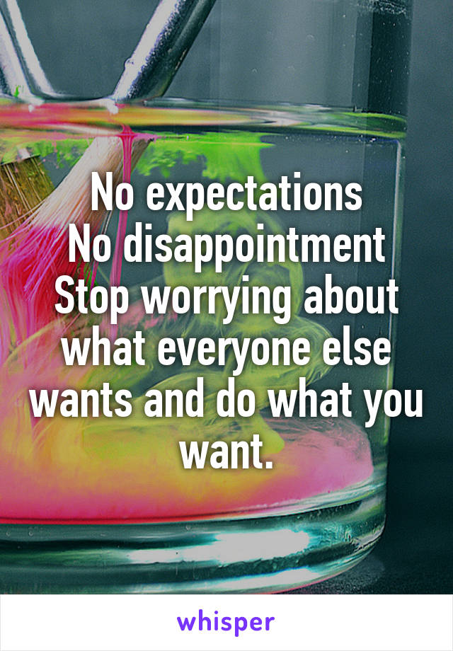 No expectations
No disappointment
Stop worrying about what everyone else wants and do what you want.