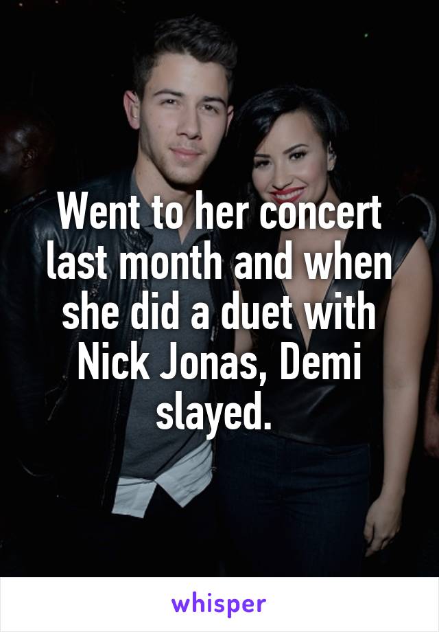 Went to her concert last month and when she did a duet with Nick Jonas, Demi slayed. 