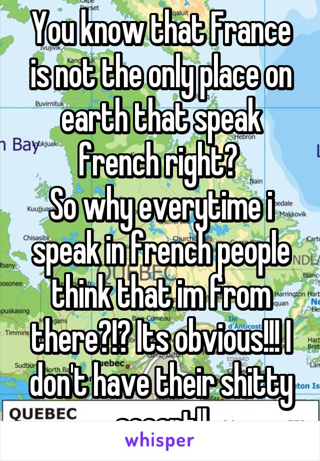 You know that France is not the only place on earth that speak french right? 
So why everytime i speak in french people think that im from there?!? Its obvious!!! I don't have their shitty accent!!