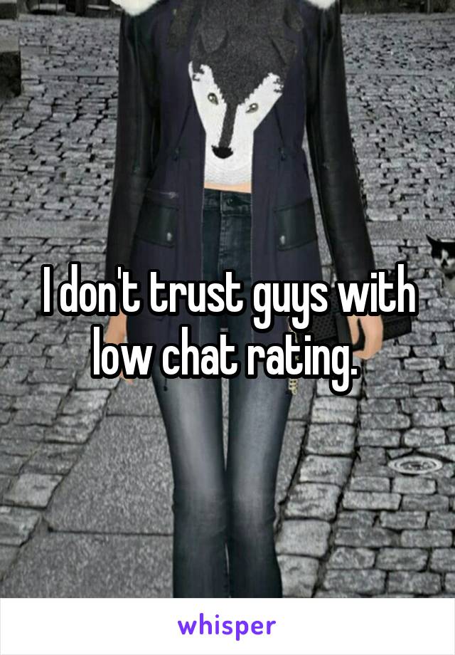 I don't trust guys with low chat rating. 