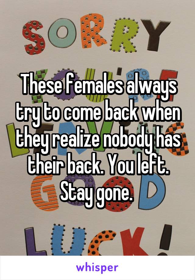 These females always try to come back when they realize nobody has their back. You left. Stay gone. 