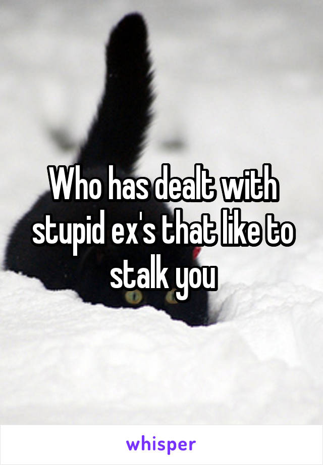 Who has dealt with stupid ex's that like to stalk you