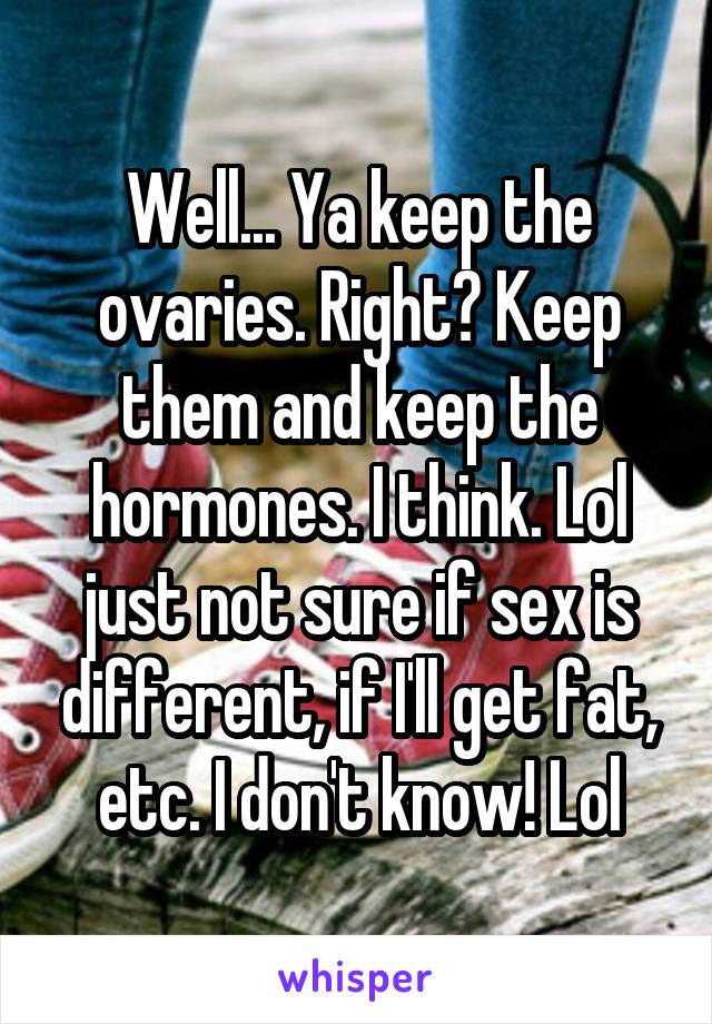 Well... Ya keep the ovaries. Right? Keep them and keep the hormones. I think. Lol just not sure if sex is different, if I'll get fat, etc. I don't know! Lol