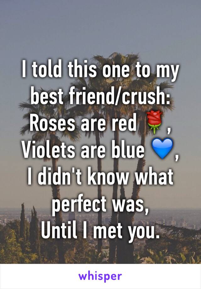 I told this one to my best friend/crush:
Roses are red 🌹,
Violets are blue 💙,
I didn't know what perfect was,
Until I met you.