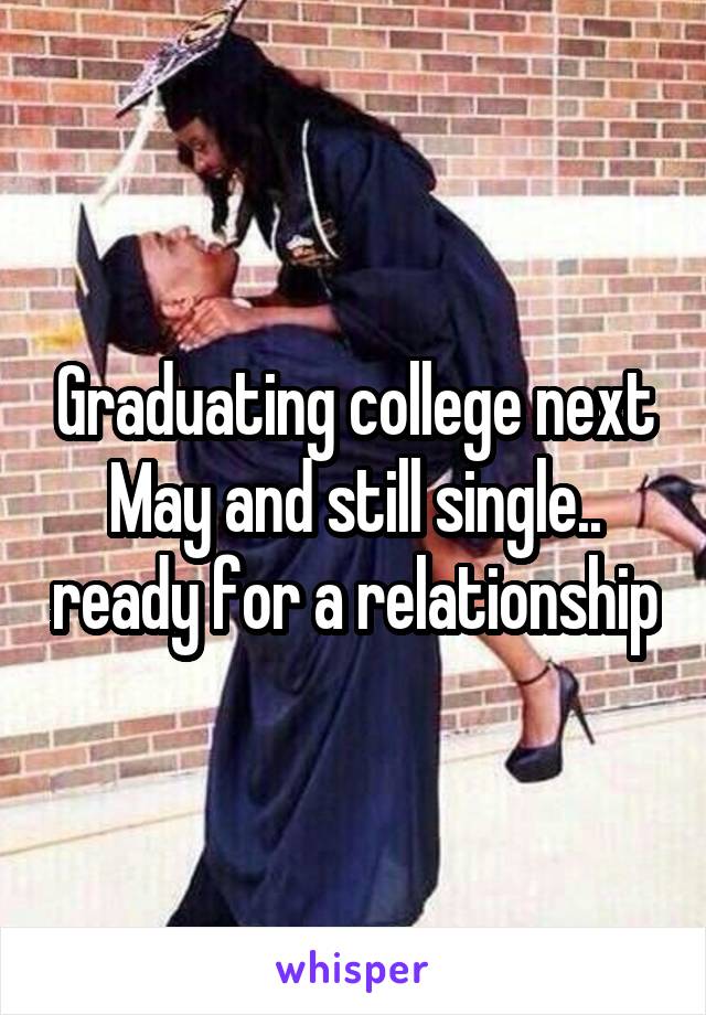 Graduating college next May and still single.. ready for a relationship