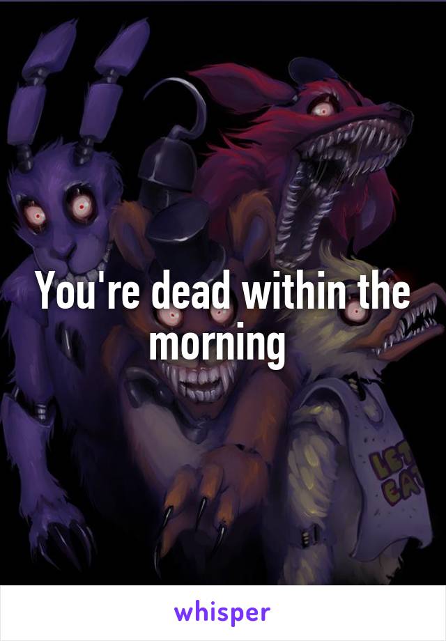 You're dead within the morning 
